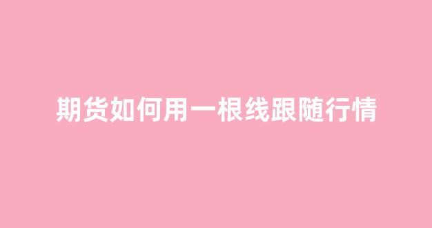 期货如何用一根线跟随行情(期货只用一根均线)_https://www.hn-life.com_深交所_第1张