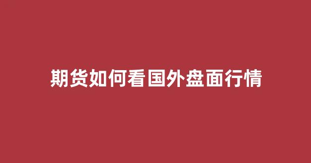 期货如何看国外盘面行情(期货怎么看外盘)_https://www.hhem8.com_深交所_第1张