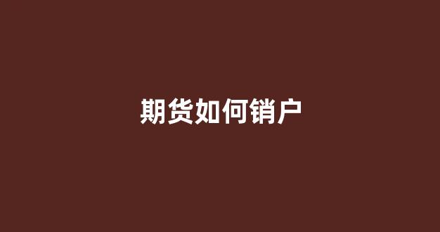 期货如何销户(期货如何销户重新开户)_https://www.xzdzcjn.com_上交所_第1张