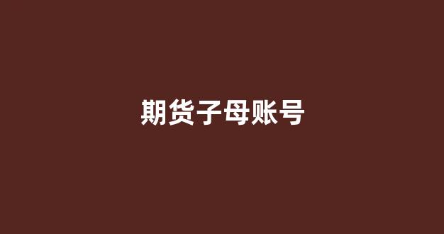 期货子母账号(期货主账户和子账户)_https://www.fzdzcxj.com_北交所_第1张