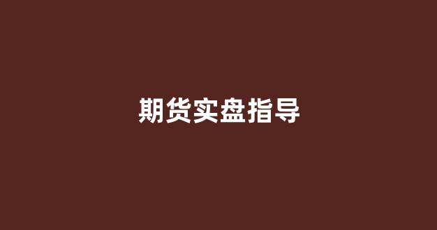 期货实盘指导(期货实盘什么意思)_北交所_第1张_财经网 期货实盘指导(期货实盘什么意思)_https://www.hn-life.com_北交所_第1张