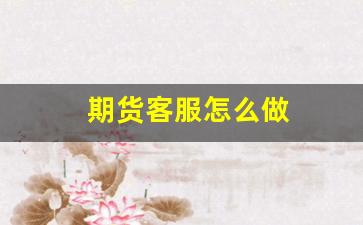 期货客服怎么做(期货客服做什么的)_https://www.huakunhengjia.com_期货资讯_第1张