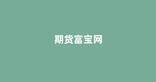 期货富宝网(富宝现货)_创业板_第1张_财经网 期货富宝网(富宝现货)_https://www.hn-life.com_创业板_第1张