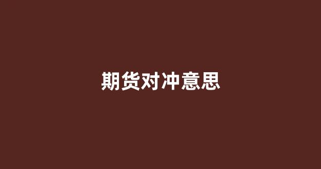 期货对冲意思(期货对冲意思是什么)_https://www.eamstsz.com_上交所_第1张