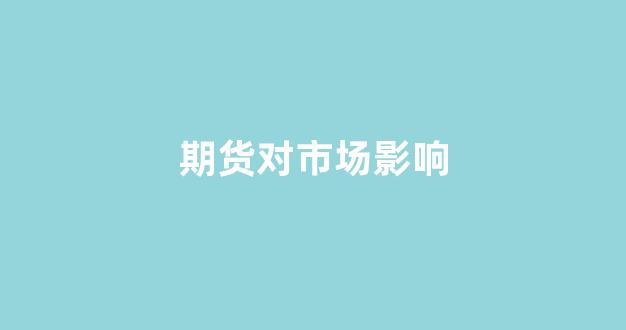 期货对市场影响(期货市场影响现货市场的价格吗)_深交所_第1张_财经网 期货对市场影响(期货市场影响现货市场的价格吗)_https://www.fzdzcxj.com_深交所_第1张
