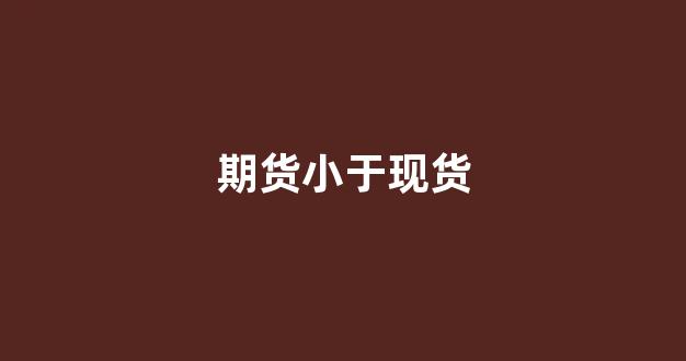 期货小于现货(期货小于现货怎么操作)_https://www.hn-life.com_上交所_第1张