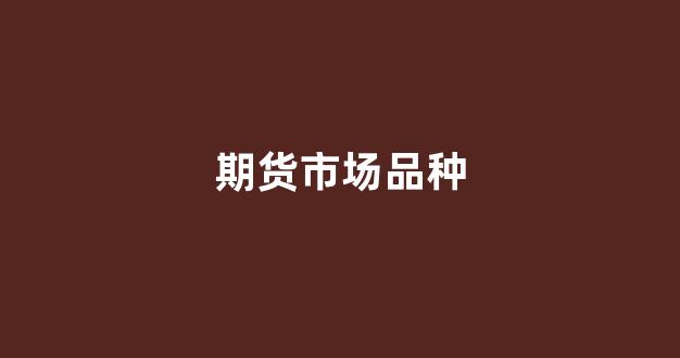 期货市场品种(期货市场品种数量)_https://www.xzdzcjn.com_北交所_第1张