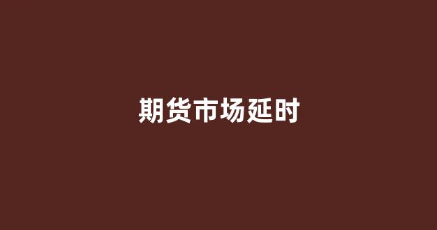 期货市场延时(期货有延期费吗)_https://www.xzdzchf.com_创业板_第1张