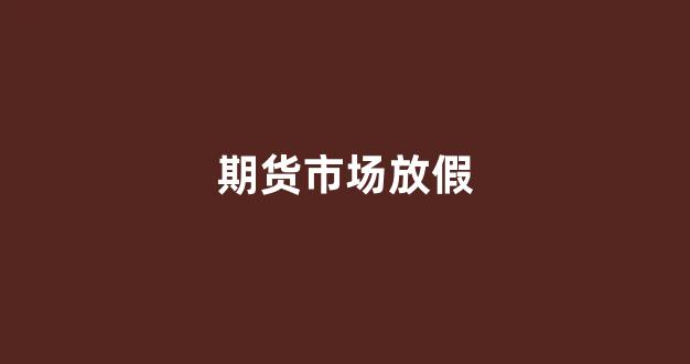 期货市场放假(期货市场放假时间)_https://www.xzdzcjn.com_科创板_第1张