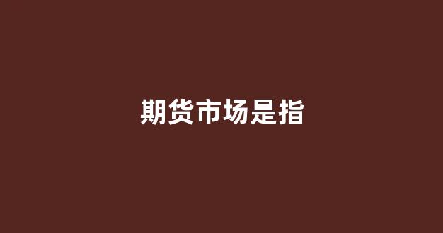 期货市场是指(期货市场是指哪些)_https://www.fzdzcxj.com_北交所_第1张