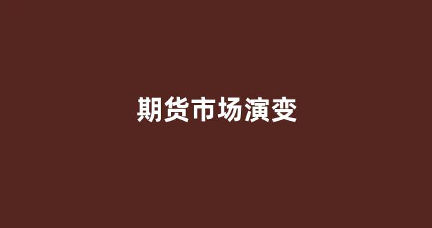 期货市场演变(期货市场演变过程)_https://www.wanyuyiyao.com_上交所_第1张