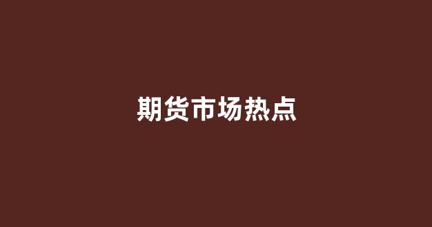 期货市场热点(近期期货市场)_https://www.dcjwmf.com_大商所_第1张