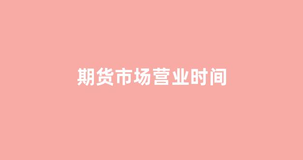 期货市场营业时间(期货交易所几点下班)_https://www.hn-life.com_深交所_第1张