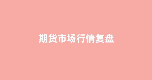期货市场行情复盘(期货市场行情)_https://www.ljyuan-tech.com_上交所_第1张
