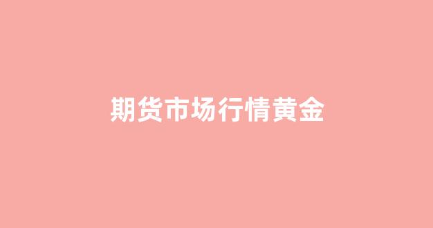期货市场行情黄金(期货市场行情黄金价格查询)_https://www.gfdzclz.com_创业板_第1张