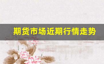 期货市场近期行情走势(期货市场近期行情走势分析)_https://www.fzdzcxj.com_创业板_第1张