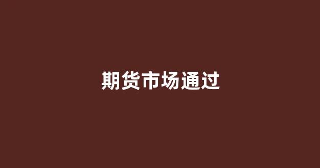 期货市场通过(期货市场如何)_https://www.hangfeite.com_上交所_第1张
