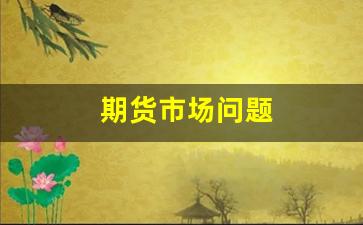 期货市场问题(期货市场问题怎么解决)_https://www.fzdzcxj.com_创业板_第1张