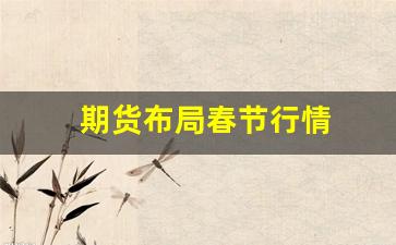 期货布局春节行情(2021期货春节停盘时间)_https://www.wanyuyiyao.com_创业板_第1张