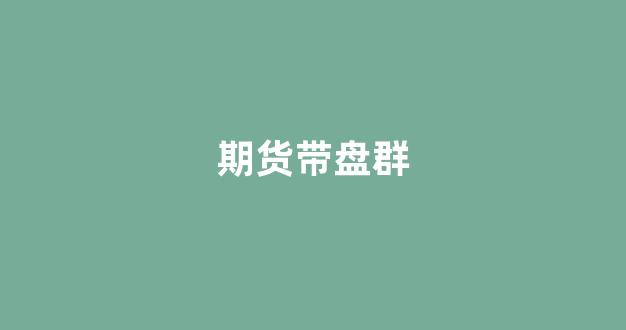 期货带盘群(期货策略群)_https://www.hhem8.com_深交所_第1张