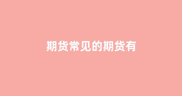 期货常见的期货有_https://www.xzdzcjx.com_深交所_第1张