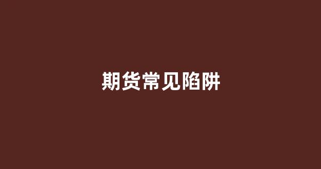 期货常见陷阱(期货的坑)_https://www.gen-fastener.com_上期所_第1张