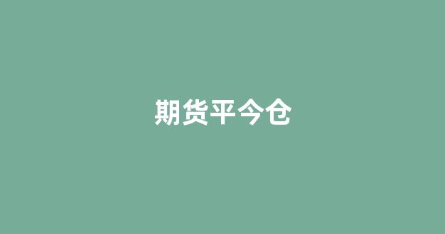 期货平今仓(期货平今仓免手续费品种)_https://www.jnskb.com_装修公司_第1张