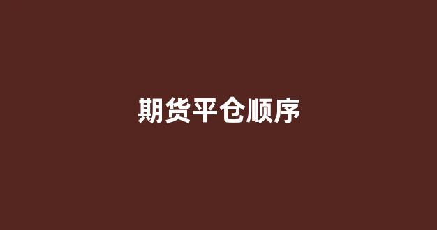 期货平仓顺序(期货平仓是全部亏光吗)_https://www.fzdzcxj.com_科创板_第1张