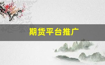 期货平台推广(期货app推广)_https://www.shshucaipeisong.com_创业板_第1张
