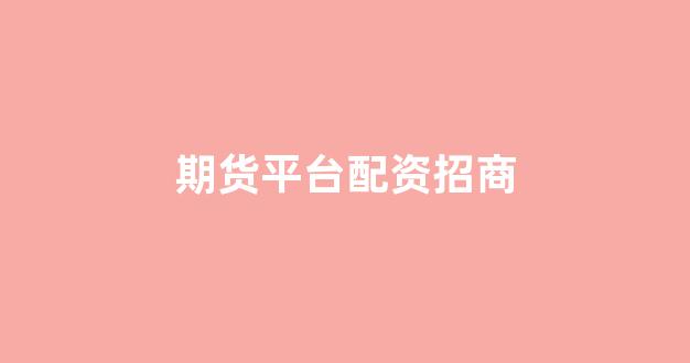 期货平台配资招商(期货平台配资招商方案)_https://www.xzdzchf.com_深交所_第1张