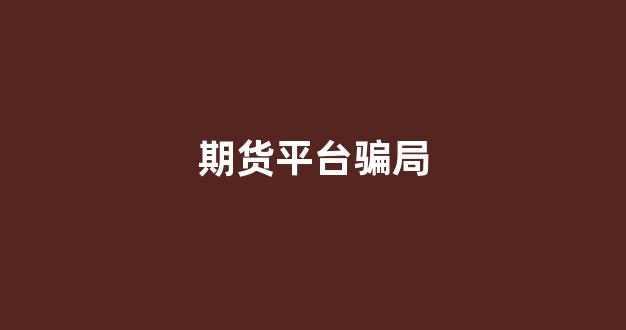 期货平台骗局(期货平台十大排行榜)_https://www.xzdzchf.com_创业板_第1张