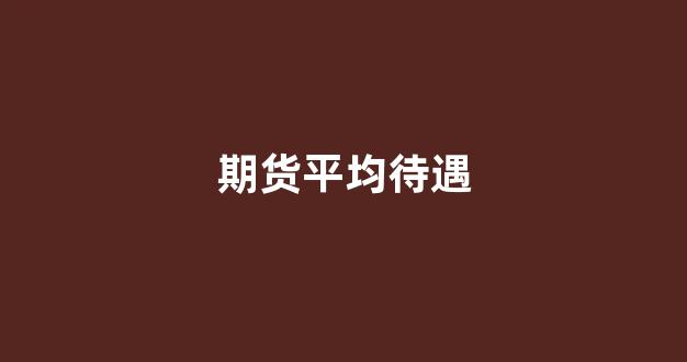 期货平均待遇(期货薪酬待遇排名)_https://www.gfdzclz.com_创业板_第1张