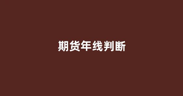 期货年线判断(期货年线是多少日线)_https://www.xzdzcjx.com_创业板_第1张