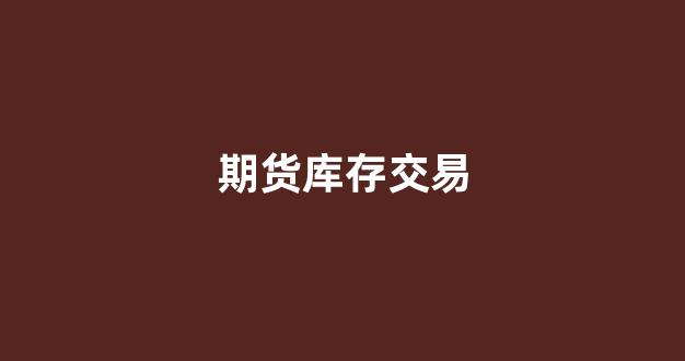 期货库存交易(期货库存是什么意思)_https://www.hn-life.com_深交所_第1张