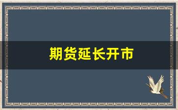 期货延长开市(期货开市2024)_https://www.dcjwmf.com_郑商所_第1张