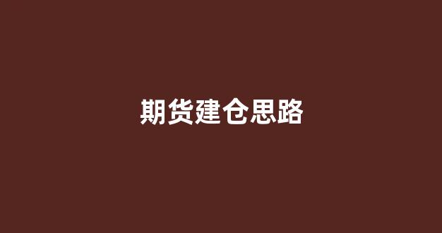 期货建仓思路(期货建仓技巧)_https://www.xzdzcjn.com_创业板_第1张