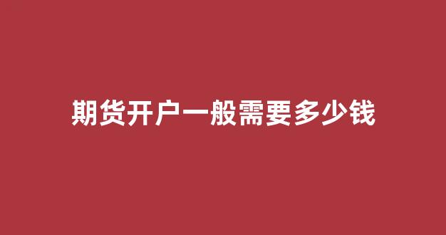 期货开户一般需要多少钱(期货开户哪家公司开户好)_https://www.xzdzcjn.com_上交所_第1张