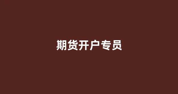 期货开户专员(期货开户专员快速入职)_https://www.fzdzcxj.com_创业板_第1张