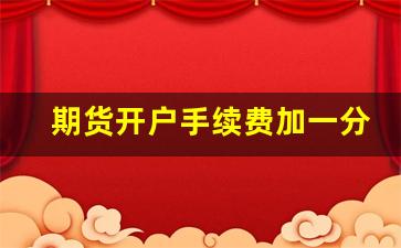 期货开户手续费加一分(期货开户手续费加一分是什么意思)_https://www.xzdzcjx.com_创业板_第1张