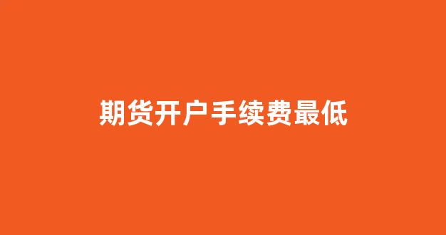 期货开户手续费最低(期货开户哪里手续费低)_https://www.jnskb.com_效果图_第1张