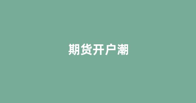 期货开户潮(期货开户哪家手续费最便宜)_https://www.gfdzclz.com_深交所_第1张