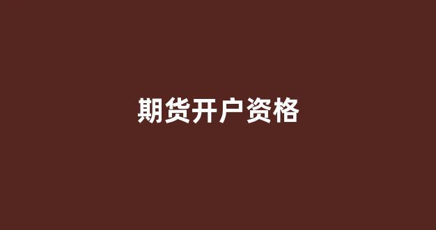 期货开户资格(期货开户资格申请条件)_https://www.syklpowerbike.com_创业板_第1张