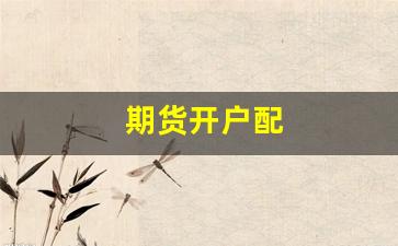 期货开户配(期货开户门槛最低标准)_https://www.xzdzcjn.com_科创板_第1张