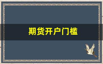 期货开户门槛(期货开户门槛是多少)_https://www.wguangz.com_广期所_第1张
