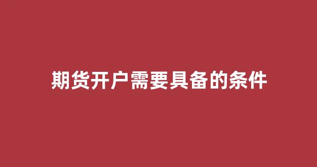 期货开户需要具备的条件(期货开户有哪些要求)_https://www.gen-fastener.com_上期所_第1张