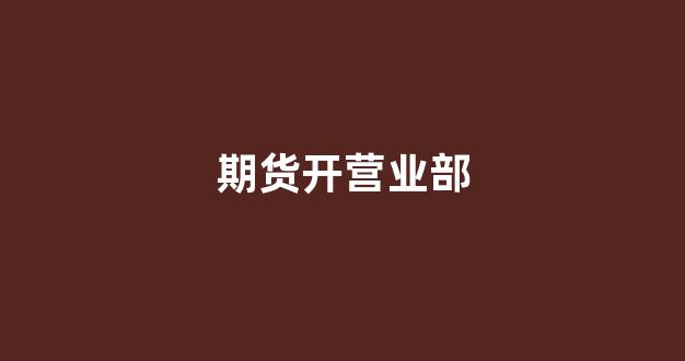 期货开营业部(开期货公司营业部的条件)_https://www.xzdzcjn.com_深交所_第1张