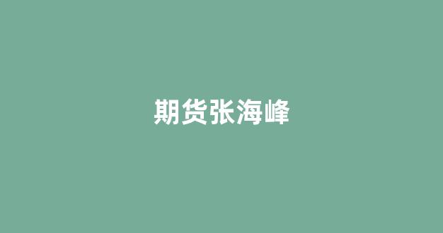 期货张海峰(期货张海峰的现状)_https://www.nalian8.com_北交所_第1张