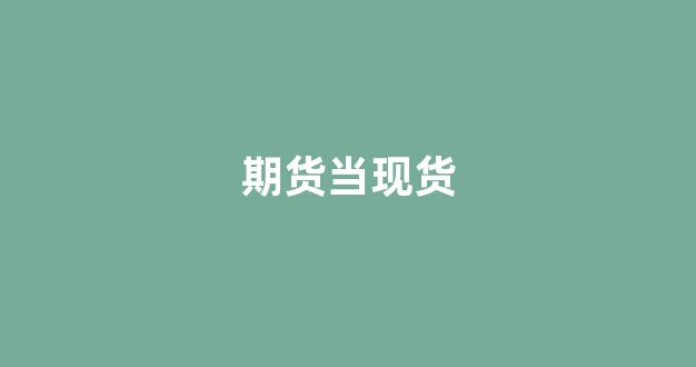 期货当现货(期货当现货来做)_https://www.xzdzcjn.com_北交所_第1张