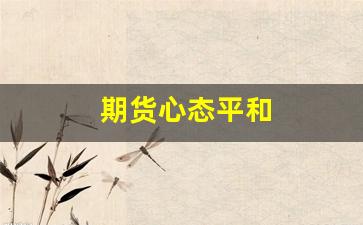 期货心态平和(期货心态平和什么意思)_https://www.xzdzcjn.com_上交所_第1张