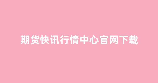 期货快讯行情中心官网下载(期货消息快报)_https://www.gfdzclz.com_深交所_第1张